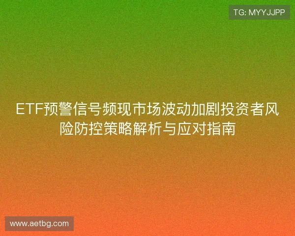 ETF预警信号频现市场波动加剧投资者风险防控策略解析与应对指南 ETF预警信号频现市场波动加剧投资者风险防控策略解析与应对指南